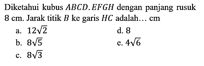 Diketahui kubus  A B C D . E F G H  dengan panjang rusuk  8 cm . Jarak titik  B  ke garis  H C  adalah... cm