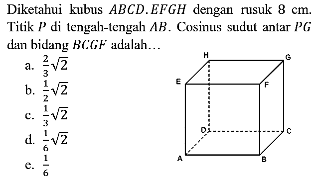 Diketahui kubus  A B C D . E F G H  dengan rusuk  8 cm . Titik  P  di tengah-tengah  A B . Cosinus sudut antar  P G  dan bidang  B C G F  adalah...