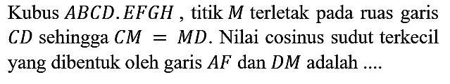 Kubus  A B C D . E F G H , titik  M  terletak pada ruas garis  C D  sehingga  C M=M D . Nilai cosinus sudut terkecil yang dibentuk oleh garis  A F  dan  D M  adalah ....