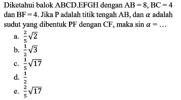 Diketahui balok  ABCD . EFGH  dengan  AB=8, BC=4  dan  BF=4 . Jika  P  adalah titik tengah  AB , dan  a  adalah sudut yang dibentuk PF dengan CF, maka  sin a=...