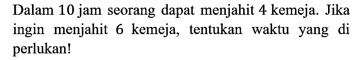 Dalam 10 jam seorang dapat menjahit 4 kemeja. Jika ingin menjahit 6 kemeja, tentukan waktu yang di perlukan!