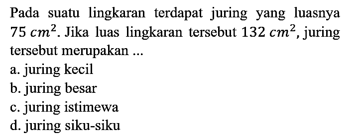 Pada suatu lingkaran terdapat juring yang luasnya 75 cm^2. Jika luas lingkaran tersebut 132 cm^2, juring tersebut merupakan ...
a. juring kecil
b. juring besar
c. juring istimewa
d. juring siku-siku