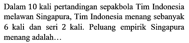 Dalam 10 kali pertandingan sepakbola Tim Indonesia melawan Singapura, Tim Indonesia menang sebanyak 6 kali dan seri 2 kali. Peluang empirik Singapura menang adalah...