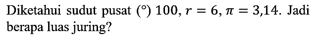 Diketahui sudut pusat () 100, r=6, pi=3,14. Jadi berapa luas juring?