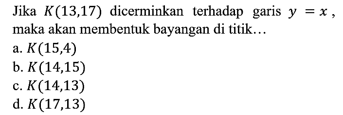 Jika K(13,17) dicerminkan terhadap garis y = x, maka akan membentuk bayangan di titik...
