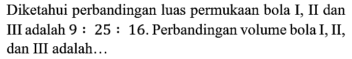 Diketahui perbandingan luas permukaan bola I, II dan III adalah 9 : 25 : 16. Perbandingan volume bola I, II, dan III adalah...