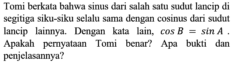 Tomi berkata bahwa sinus dari salah satu sudut lancip di segitiga siku-siku selalu sama dengan cosinus dari sudut lancip lainnya. Dengan kata lain,  cos B=sin A . Apakah pernyataan Tomi benar? Apa bukti dan penjelasannya?