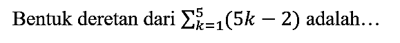 Bentuk deretan dari  sigma k=1 5 (5k - 2) adalah...