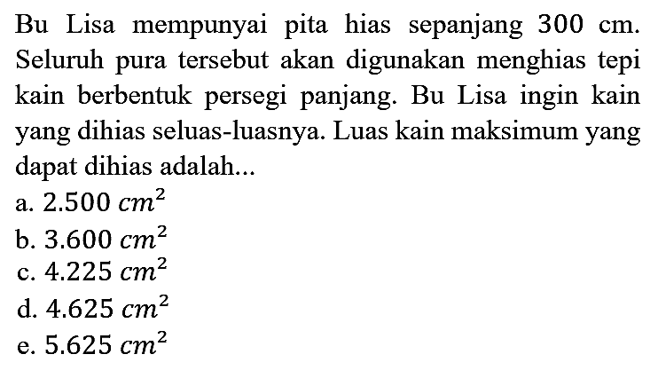 Bu Lisa mempunyai pita hias sepanjang 300 cm. Seluruh pura tersebut akan digunakan menghias tepi kain berbentuk persegi panjang. Bu Lisa ingin kain yang dihias seluas-luasnya. Luas kain maksimum yang dapat dihias adalah...