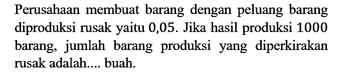 Perusahaan membuat barang dengan peluang barang diproduksi rusak yaitu 0,05. Jika hasil produksi 1000 barang, jumlah barang produksi yang diperkirakan rusak adalah.... buah.