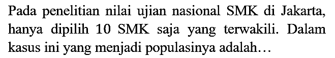 Pada penelitian nilai ujian nasional SMK di Jakarta, hanya dipilih 10 SMK saja yang terwakili. Dalam kasus ini yang menjadi populasinya adalah...