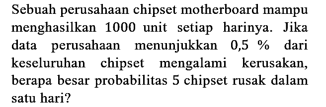 Sebuah perusahaan chipset motherboard mampu menghasilkan 1000 unit setiap harinya. Jika data perusahaan menunjukkan 0,5% dari keseluruhan chipset mengalami kerusakan, berapa besar probabilitas 5 chipset rusak dalam satu hari?