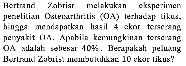 Bertrand Zobrist melakukan eksperimen penelitian Osteoarthritis (OA) terhadap tikus, hingga mendapatkan hasil 4 ekor terserang penyakit OA. Apabila kemungkinan terserang OA adalah sebesar 40%. Berapakah peluang Bertrand Zobrist membutuhkan 10 ekor tikus?