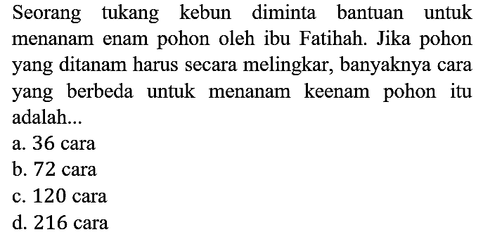 Seorang tukang kebun diminta bantuan untuk menanam enam pohon oleh ibu Fatihah. Jika pohon yang ditanam harus secara melingkar, banyaknya cara yang berbeda untuk menanam keenam pohon itu adalah...