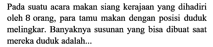 Pada suatu acara makan siang kerajaan yang dihadiri oleh 8 orang, para tamu makan dengan posisi duduk melingkar. Banyaknya susunan yang bisa dibuat saat mereka duduk adalah...