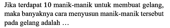 Jika terdapat 10 manik-manik untuk membuat gelang, maka banyaknya cara menyusun manik-manik tersebut pada gelang adalah ...