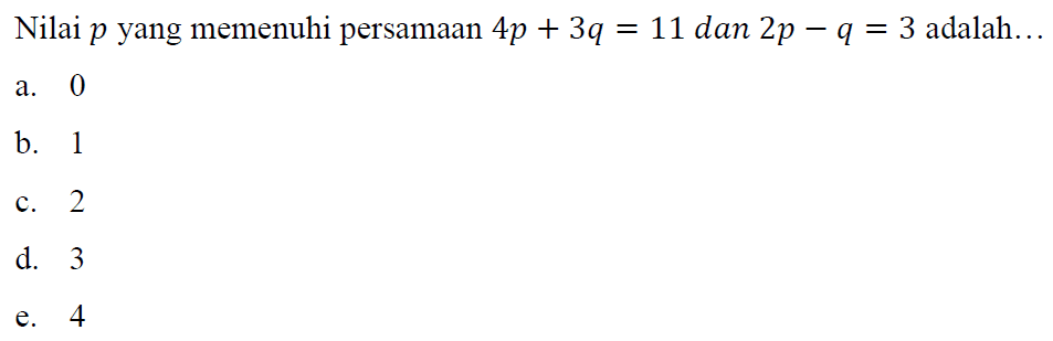 Nilai p yang memenuhi persamaan 4p+3q=11 dan 2p-q=3 adalah ...