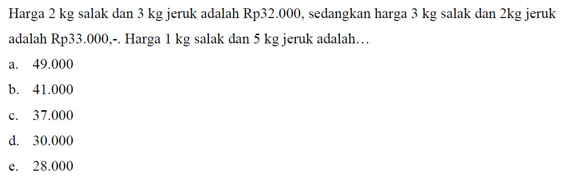 Harga 2 kg salak dan 3 kg jeruk adalah Rp32.000, sedangkan harga 3 kg salak dan 2kg jeruk adalah Rp33.000, Harga 1 kg salak dan 5 kg jeruk adalah .... a. 49.000 b. 41.000 c. 37.000 d. 30.000 e. 28.000