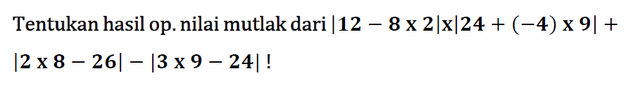 Tentukan hasil op.nilai mutlak dari |12-8x2|x|24+(-4)x 9| + |2x 8 - 26| - |3x 9 - 24|!