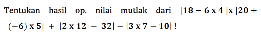 Tentukan hasil op. nilai mutlak dari |18-6x4| x |20+(-6)x5| + |2x12-32| - |3x7-10|!