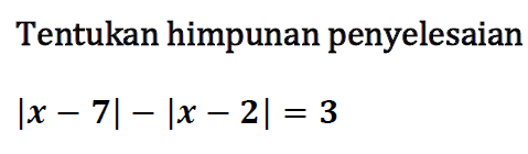 Tentukan himpunan penyelesaian |x-7|-|x-2|=3