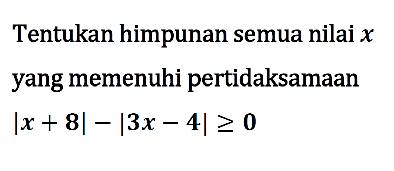 Tentukan himpunan semua nilai x yang memenuhi pertidaksamaan |x + 8| = |3x - 4|>= 0