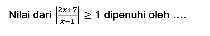 Nilai dari |(2x+7)/(x-1)|>=1 dipenuhi oleh ....