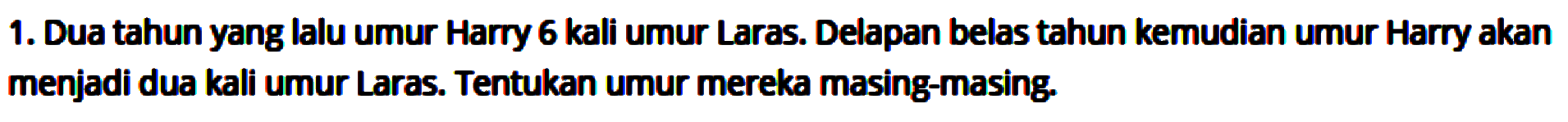 1. Dua tahun yang lalu umur Hary 6 kali umur Laras. Delapan belas tahun kemudian umur Harry akan menjadi dua kali umur Laras. Tentukan umur mereka masing-masing.