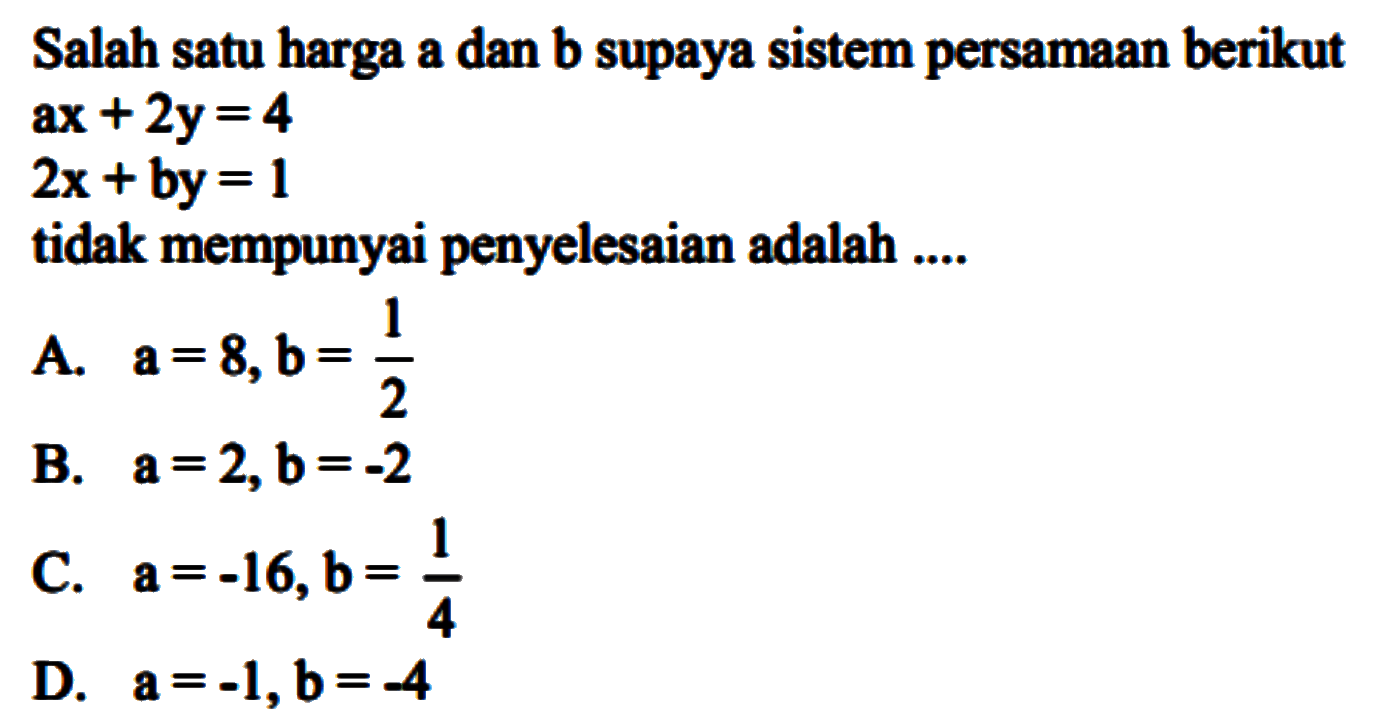 Salah satu harga a dan b supaya sistem persamaan berikut ax+2y= 4 2x +by = 1 tidak mempunyai penyelesaian adalah