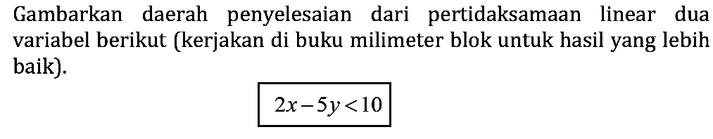 Gambarkan daerah penyelesaian dari pertidaksamaan linear dua variabel berikut (kerjakan di buku milimeter blok untuk hasil yang lebih baik). 2x-5y<10