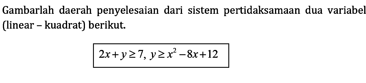 Gambarlah daerah penyelesaian dari sistem pertidaksamaan dua variabel (linear-kuadrat) berikut. 2x+y>=7, y>=x^2-8x+12