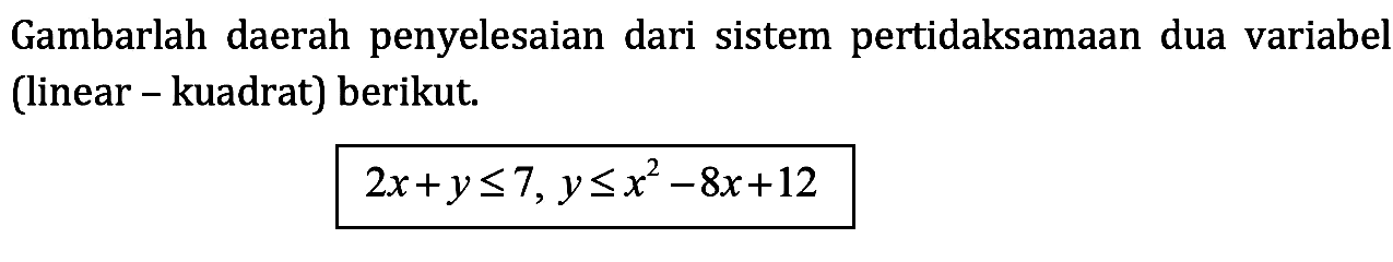 Gambarlah daerah penyelesaian dari sistem pertidaksamaan dua variabel (linear kuadrat) berikut. 2x+y<=7, y<=x^2-8x+12