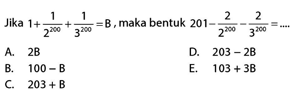 Jika 1+1/(2^(200))+1/(3^(200))=B, maka bentuk 201-2/(2^(200))-2/(3^(200))=....