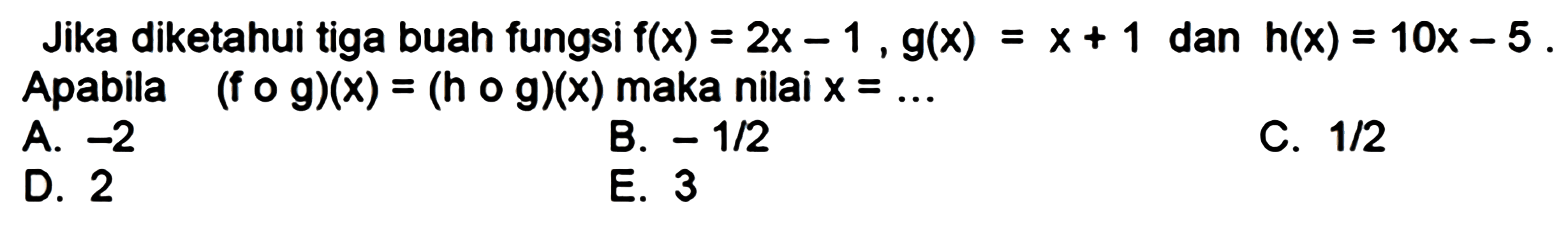 Jika diketahui tiga buah fungsi f(x)=2x - 1, g(x)=x + 1 dan h(x)=10x - 5. Apabila (f o g)(x)=(h o g)(x) maka nilai x=...