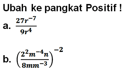 Ubah ke pangkat Positif ! a. (27r^(-7))/(9r^4) b. ((2^2 m^(-4) n)/(8mm^(-3))^(-2)