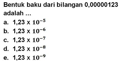 Bentuk baku dari bilangan 0,00000123 adalah...
 
 a. 1,23 x 10^-5
 b. 1,23 x 10^-6
 c. 1,23 x 10^-7
 d. 1,23 x 10^-8
 e. 1,23 x 10^-9