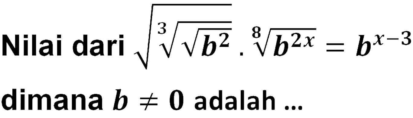 Nilai dari akar(((akar(b^2))^(1/3)) . b^(2x/8) = b^(x-3) dimana b =/= 0 adalah