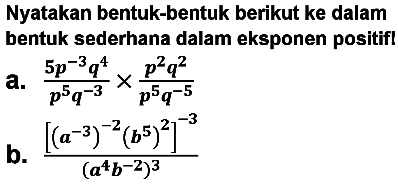 Nyatakan bentuk-bentuk berikut ke dalam bentuk sederhana dalam eksponen positif! a. (5p^(-3)q^4)/(p^5 q^(-3) x (p^2 q^2)/(p^5 q^(-5)) b. ([a^(-3)^(-2) (b^5)^3]^(-3))/(a^4 b^(-2))^3