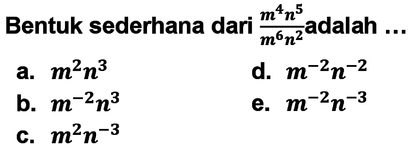 Bentuk sederhana dari (m^4 n^5)/(m^6 n^2) adalah... a. m^2 n^3 d. m^-2 n^-2 b. m^-2 n^3 e. m^-2 n^-3 c. m^2 n^-3