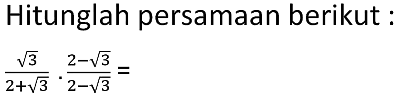 Hitunglah persamaan berikut: akar(3)/(2+akar(3)).(2-akar(3))/(2-akar(3))=