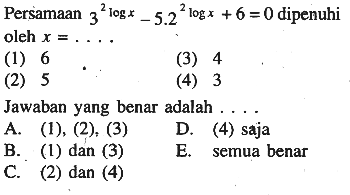 Persamaan 3^(2logx) - 5.2^(2logx) + 6 = 0 dipenuhi oleh x = .... (1) 6 (3) 4 (2) 5 (4) 3 Jawaban yang benar adalah....