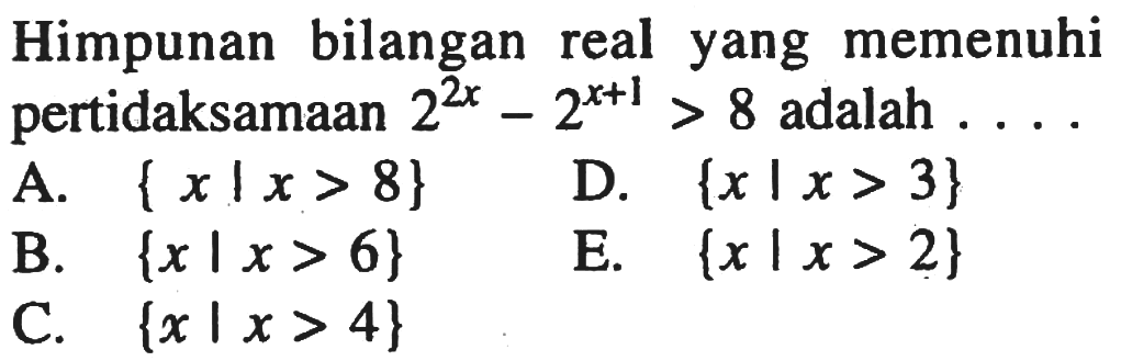 Himpunan bilangan real yang memenuhi pertidaksamaan 2^(2x) - 2^(x+1)>8 adalah . . . .