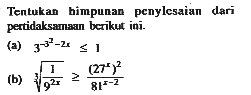 Tentukan himpunan penyelesaian dari pertidaksamaan berikut ini. (a) 3^(-3^2-2x)<=1 (b) (1/9^(2x))^(1/3)>=(27^x)^2/81^(x-2)