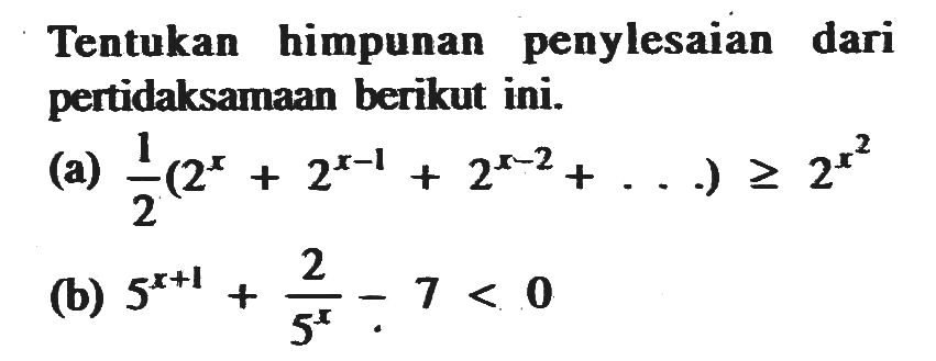 Tentukan himpunan penylesaian dari pertidaksamaan berikut ini. (a) (1/2)(2^x+2^(x-1)+2^(x-2)+...)>=2^(x^2) (b) 5^(x+1)+(2/(5^x))-7<0