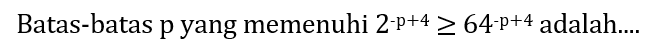 Batas-batas p yang memenuhi 2^(-p+4) >= 64^(-p+4) adalah....