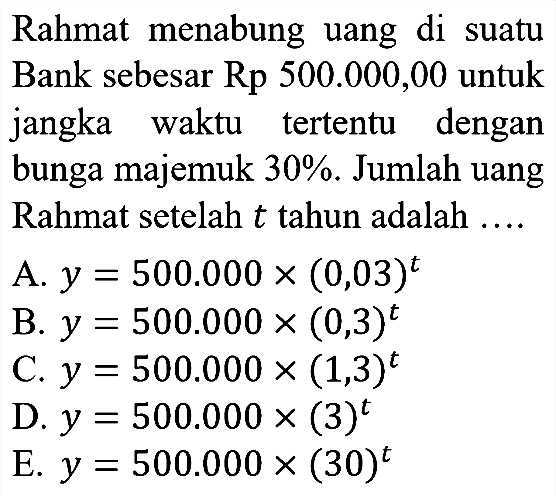 Rahmat menabung uang di suatu Bank sebesar Rp 500.000,00 untuk jangka waktu tertentu dengan bunga majemuk 30%. Jumlah uang Rahmat setelah t tahun adalah ....