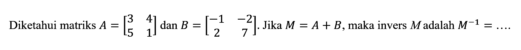 Diketahui matriks A=[3 4 5 1] dan B=[-1 -2 2 7]. Jika M=A+B, maka invers M adalah M^(-1)=....