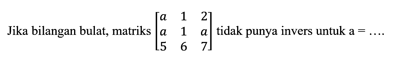 Jika bilangan bulta, matriks [a 1 2 a 1 a 5 6 7] tidak punya invers untuk a = ....