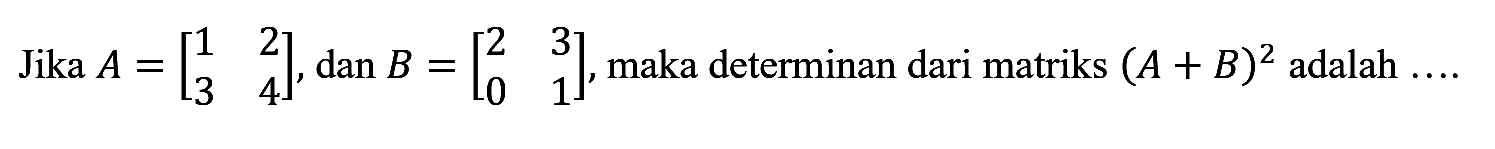 Jika A=(1 2 3 4), dan B=(2 3 0 1), maka determinan dari matriks (A+B)^2 adalah ....