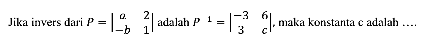 Jika invers dari P = [a 2 -b 1] adalah P^-1 = [-3 6 3 c] maka konstanta c adalah